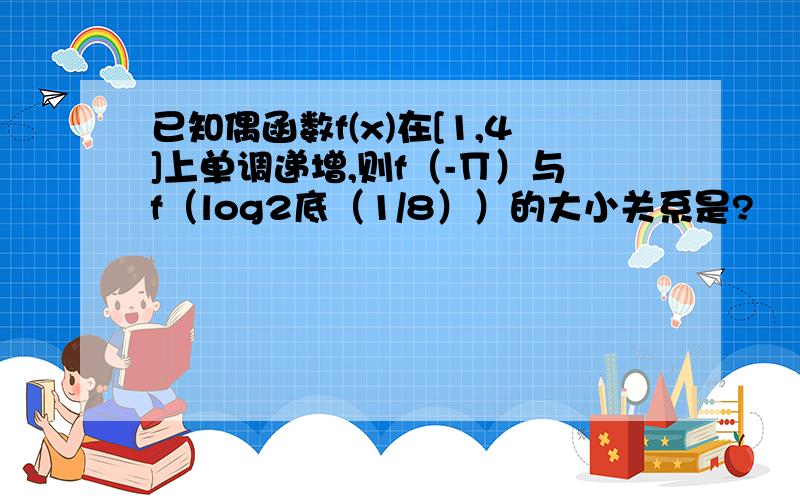 已知偶函数f(x)在[1,4]上单调递增,则f（-∏）与f（log2底（1/8））的大小关系是?