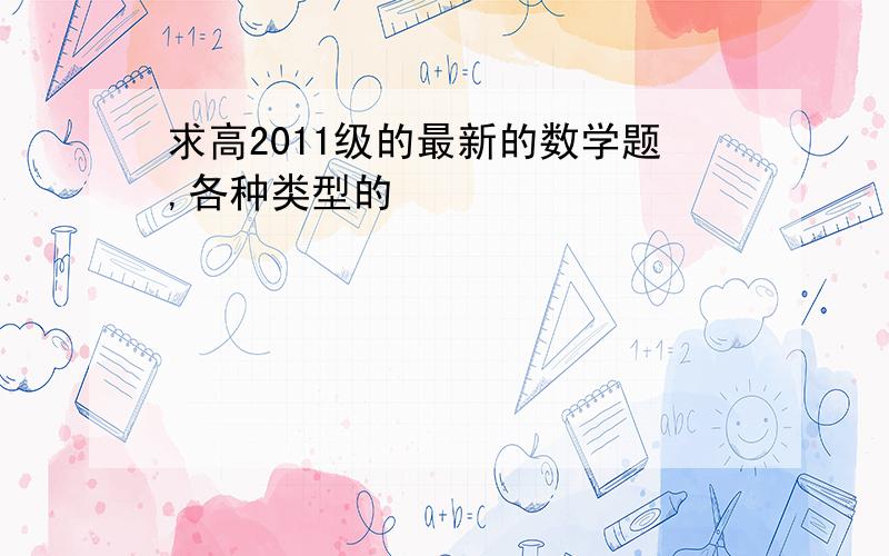 求高2011级的最新的数学题,各种类型的