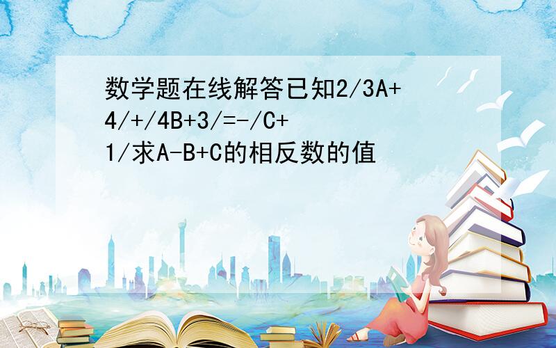 数学题在线解答已知2/3A+4/+/4B+3/=-/C+1/求A-B+C的相反数的值