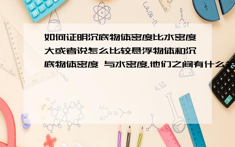 如何证明沉底物体密度比水密度大或者说怎么比较悬浮物体和沉底物体密度 与水密度.他们之间有什么关系.