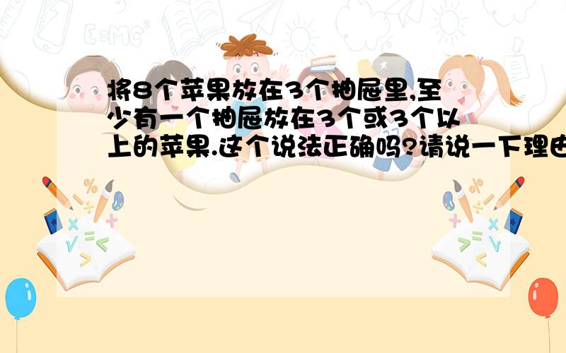 将8个苹果放在3个抽屉里,至少有一个抽屉放在3个或3个以上的苹果.这个说法正确吗?请说一下理由.