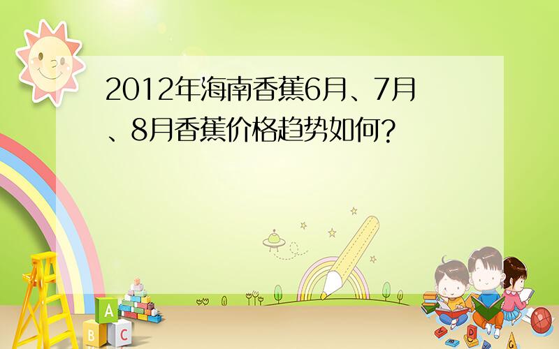 2012年海南香蕉6月、7月、8月香蕉价格趋势如何?