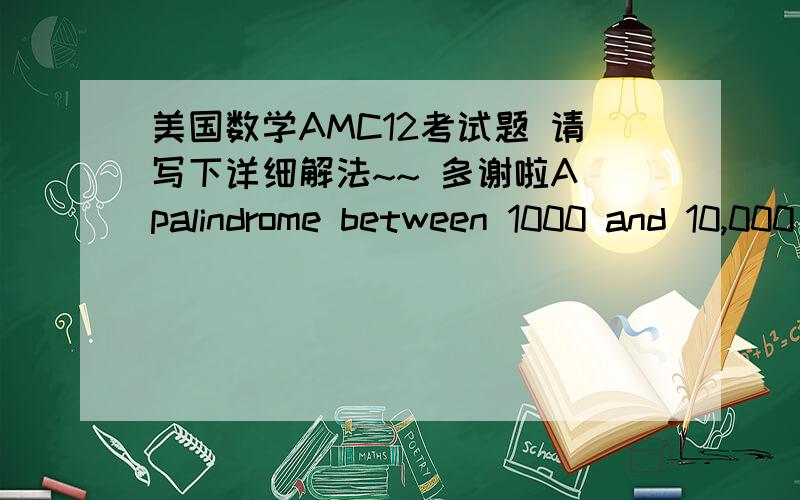 美国数学AMC12考试题 请写下详细解法~~ 多谢啦A palindrome between 1000 and 10,000 is chosen at random. What is the probability that it is divisible by 7?(palindrome就是类似82328,对称的数字）题目翻译：（在1000和10000