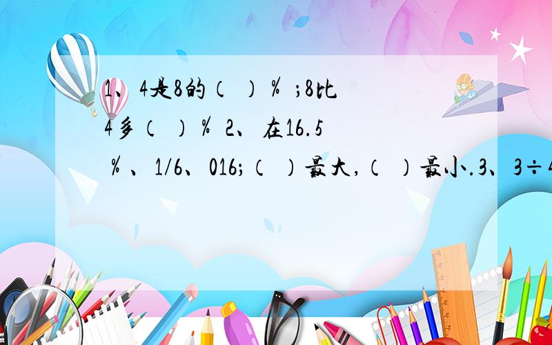 1、4是8的（ ）％ ；8比4多（ ）％ 2、在16.5％、1/6、016；（ ）最大,（ ）最小.3、3÷4=多少分之12=（ ）％ 4、 15吨的1/5相当于12吨的（ ）％