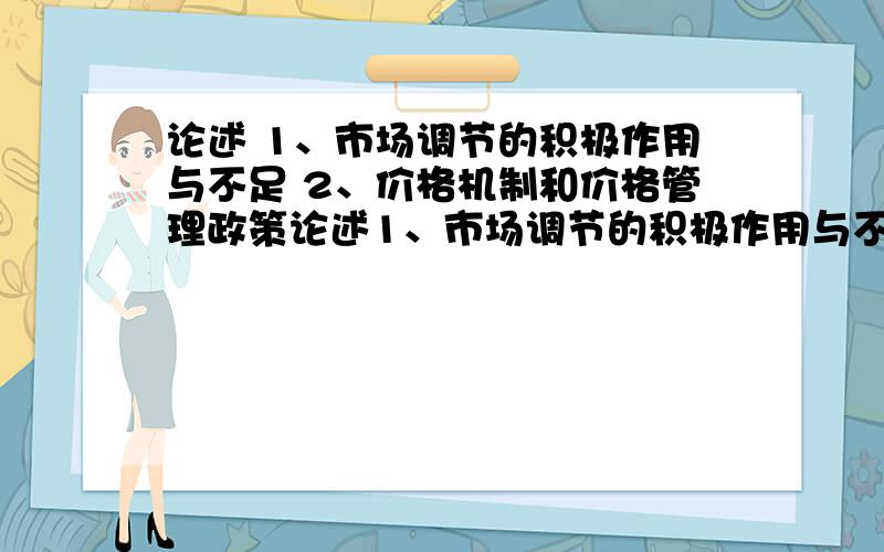 论述 1、市场调节的积极作用与不足 2、价格机制和价格管理政策论述1、市场调节的积极作用与不足2、价格机制和价格管理政策