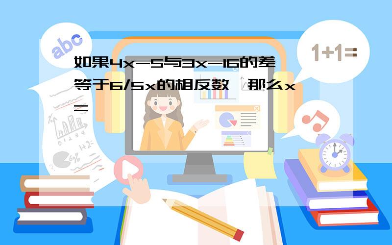 如果4x-5与3x-16的差等于6/5x的相反数,那么x=