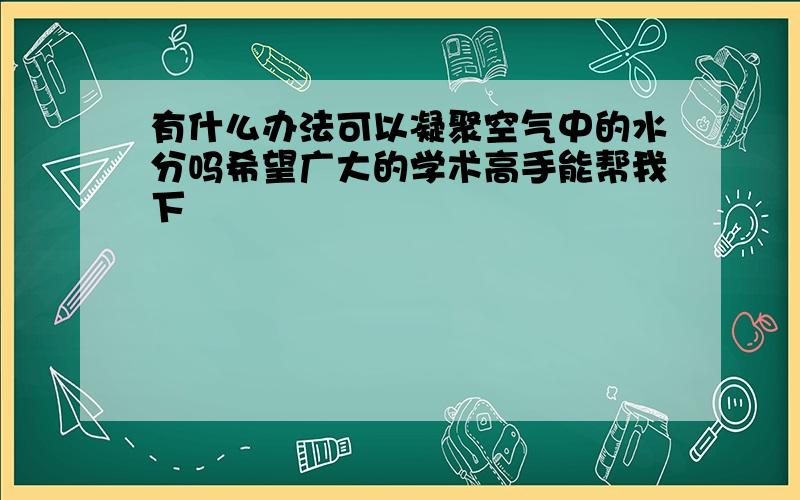 有什么办法可以凝聚空气中的水分吗希望广大的学术高手能帮我下