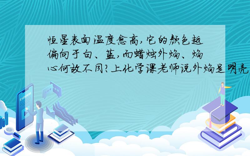 恒星表面温度愈高,它的颜色越偏向于白、蓝,而蜡烛外焰、焰心何故不同?上化学课老师说外焰是明亮的黄色,焰心是淡蓝色,我有一本书却有相反说法.请高人指教.