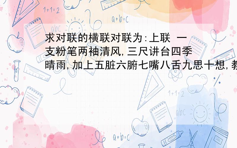 求对联的横联对联为:上联 一支粉笔两袖清风,三尺讲台四季晴雨,加上五脏六腑七嘴八舌九思十想,教必有方,滴滴汗水诚滋桃李满天下;下联 十卷诗赋九章勾股,八索文思七玮地理,连同六艺五经