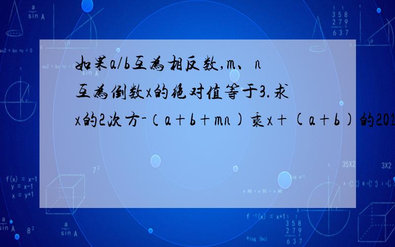 如果a/b互为相反数,m、n互为倒数x的绝对值等于3.求x的2次方-（a+b+mn)乘x+(a+b)的2012次方+（-mn）的2013%D%A次方