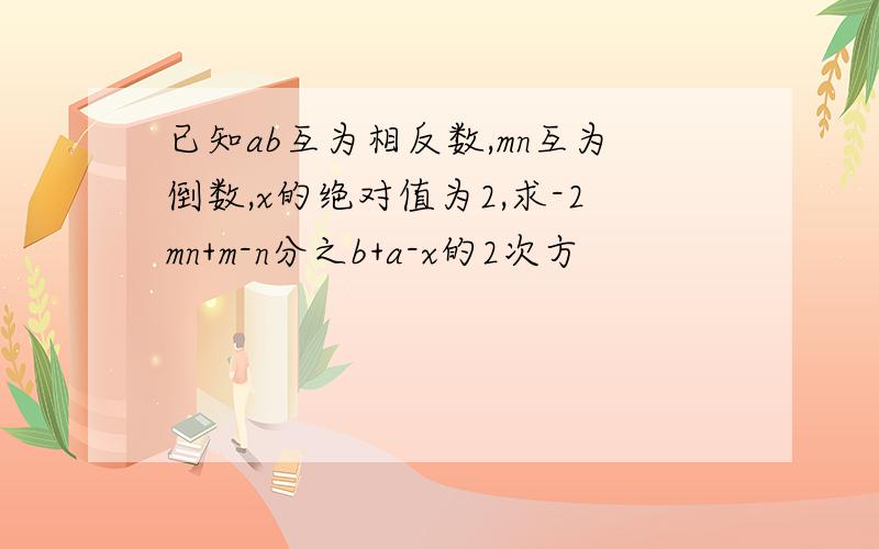 已知ab互为相反数,mn互为倒数,x的绝对值为2,求-2mn+m-n分之b+a-x的2次方