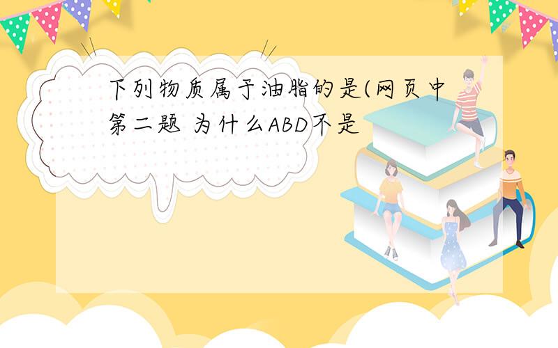 下列物质属于油脂的是(网页中第二题 为什么ABD不是