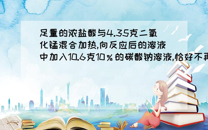 足量的浓盐酸与4.35克二氧化锰混合加热,向反应后的溶液中加入10.6克10％的碳酸钠溶液,恰好不再产生气体,再向溶液中加入过量的硝酸银溶液.求：（1）标准状况下产生氯气的体积 （2）生成