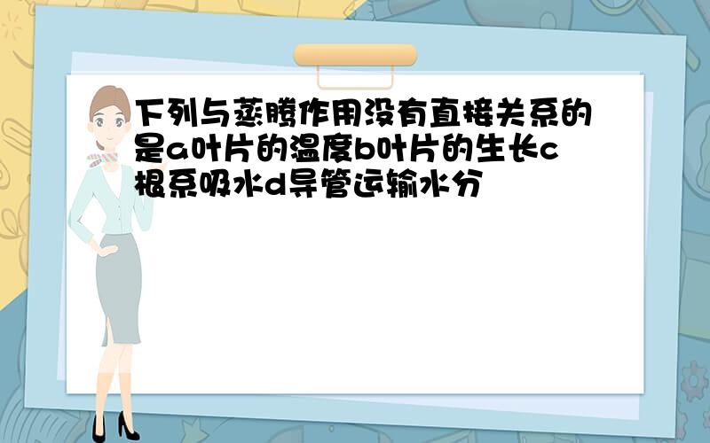 下列与蒸腾作用没有直接关系的是a叶片的温度b叶片的生长c根系吸水d导管运输水分