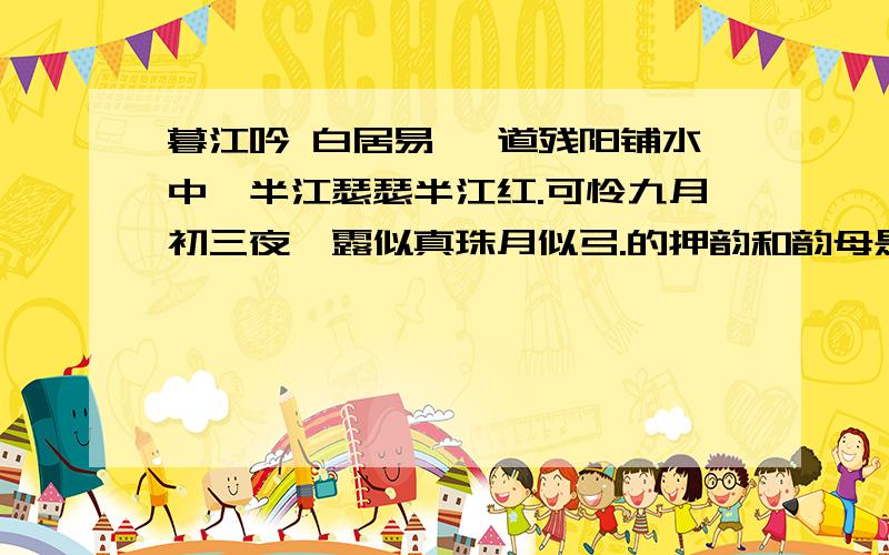 暮江吟 白居易 一道残阳铺水中,半江瑟瑟半江红.可怜九月初三夜,露似真珠月似弓.的押韵和韵母是字