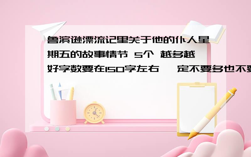 鲁滨逊漂流记里关于他的仆人星期五的故事情节 5个 越多越好字数要在150字左右 一定不要多也不要少啊  让我1个小时就能完成 亲   答得好了会给分的差不多100字好了.把有关于星期五的分成5