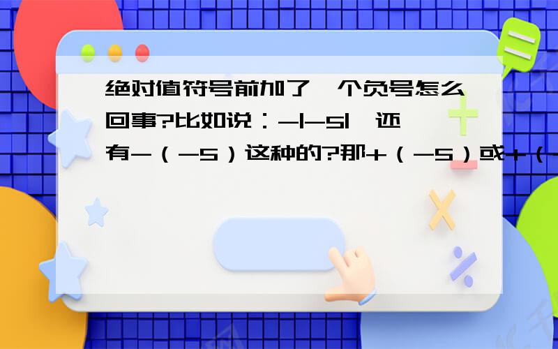 绝对值符号前加了一个负号怎么回事?比如说：-|-5|,还有-（-5）这种的?那+（-5）或+（-5）呢？