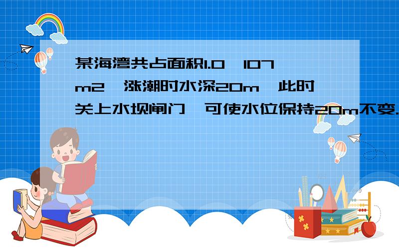 某海湾共占面积1.0×107m2,涨潮时水深20m,此时关上水坝闸门,可使水位保持20m不变.退潮时,坝外水位降至18m.某海湾共占面积1.0×107m2,涨潮时水深20m,此时关上水坝闸门,可使水位保持20m不变.退潮时,