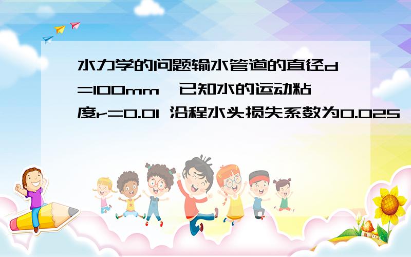 水力学的问题输水管道的直径d=100mm,已知水的运动粘度r=0.01 沿程水头损失系数为0.025,流程10m,沿程水头损失hf=0.2m,求管壁处的切应力,并判断是紊流还是层流r=0.01cm2/s