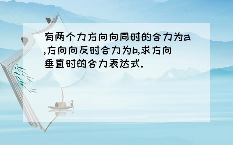 有两个力方向向同时的合力为a,方向向反时合力为b,求方向垂直时的合力表达式.