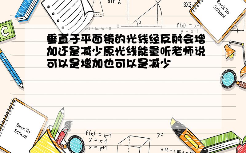 垂直于平面镜的光线经反射会增加还是减少原光线能量听老师说可以是增加也可以是减少