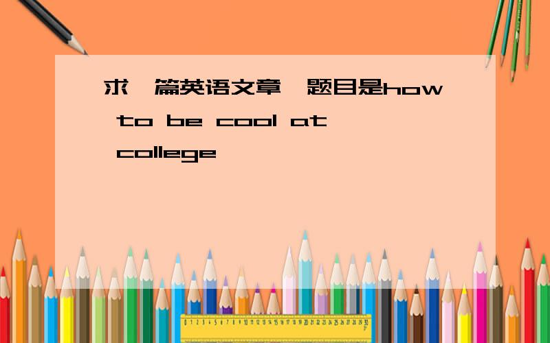 求一篇英语文章,题目是how to be cool at college