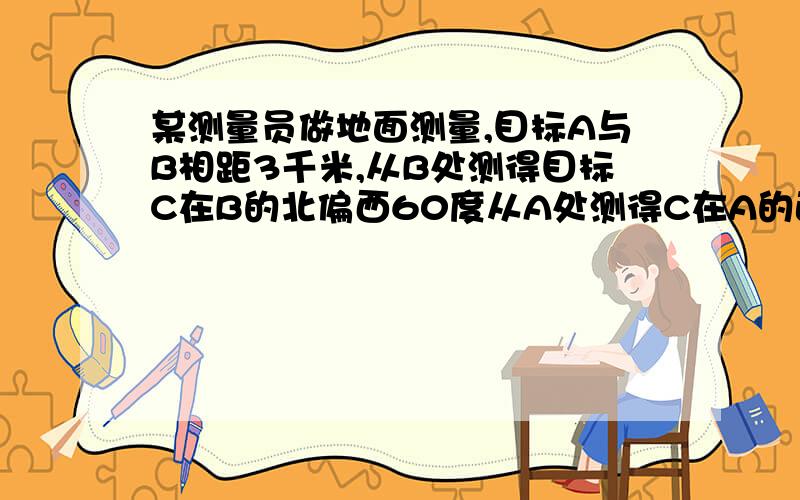 某测量员做地面测量,目标A与B相距3千米,从B处测得目标C在B的北偏西60度从A处测得C在A的正北方从A向B前进2千米到达D,B.D两处相距2千米,试求A与C距离