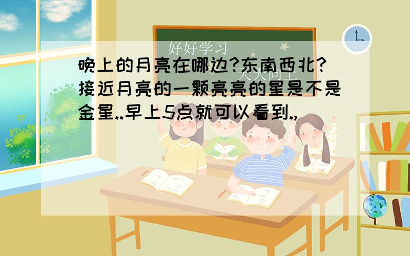 晚上的月亮在哪边?东南西北?接近月亮的一颗亮亮的星是不是金星..早上5点就可以看到.,