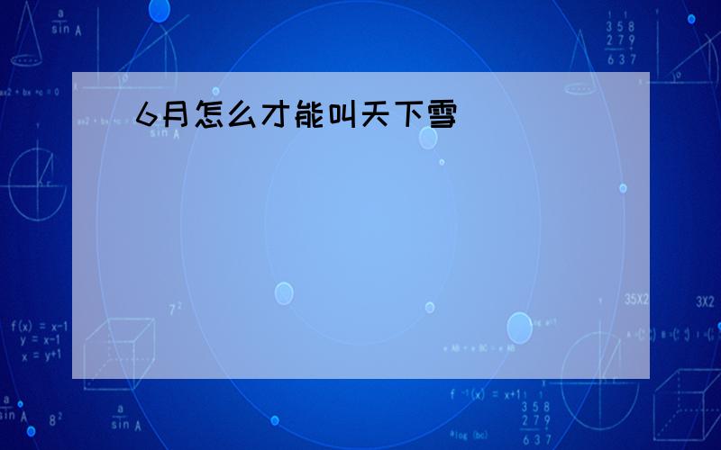 6月怎么才能叫天下雪