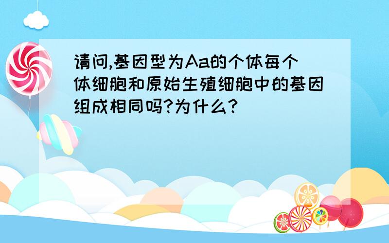 请问,基因型为Aa的个体每个体细胞和原始生殖细胞中的基因组成相同吗?为什么?