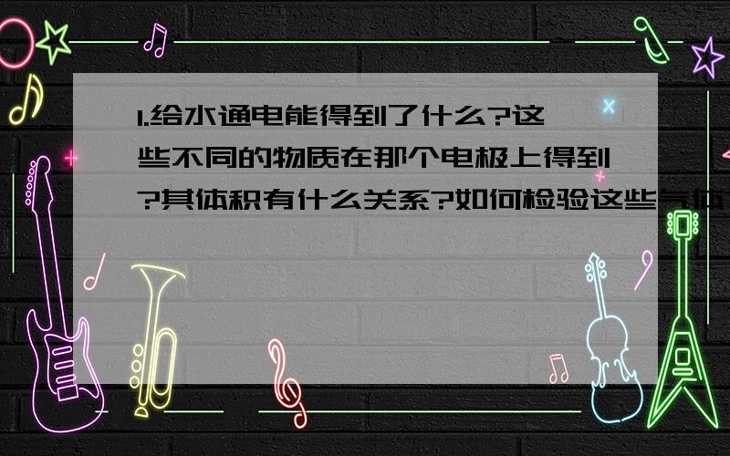 1.给水通电能得到了什么?这些不同的物质在那个电极上得到?其体积有什么关系?如何检验这些气体?