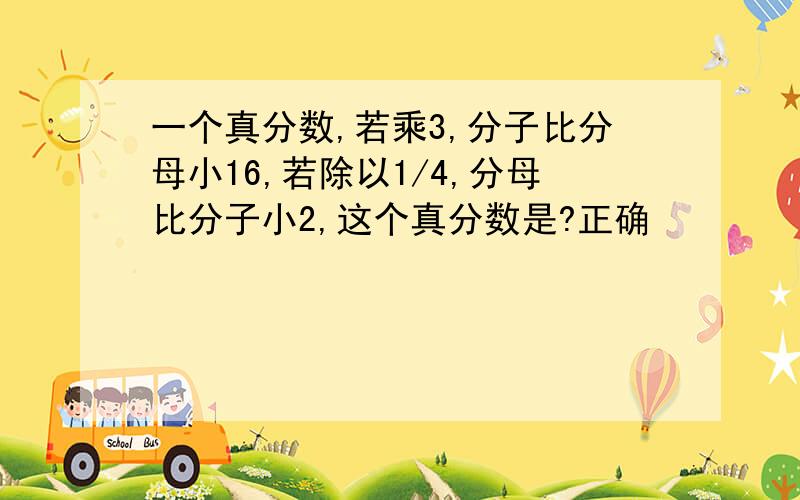 一个真分数,若乘3,分子比分母小16,若除以1/4,分母比分子小2,这个真分数是?正确