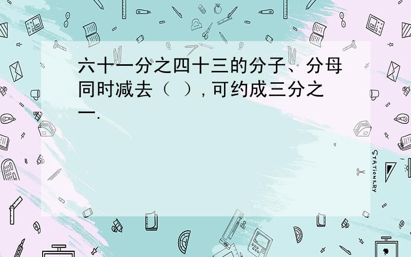 六十一分之四十三的分子、分母同时减去（ ）,可约成三分之一.