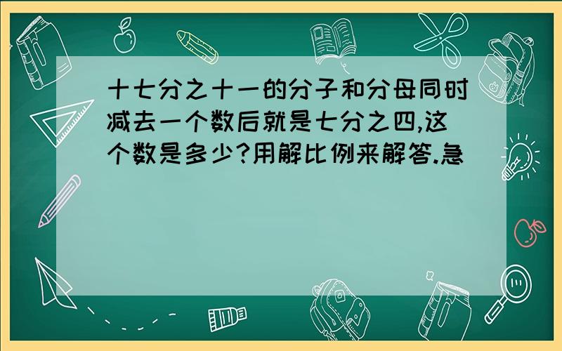 十七分之十一的分子和分母同时减去一个数后就是七分之四,这个数是多少?用解比例来解答.急