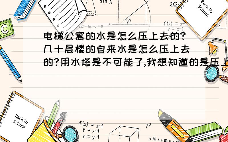 电梯公寓的水是怎么压上去的?几十层楼的自来水是怎么压上去的?用水塔是不可能了,我想知道的是压上去的动力装置大致是什么原理?