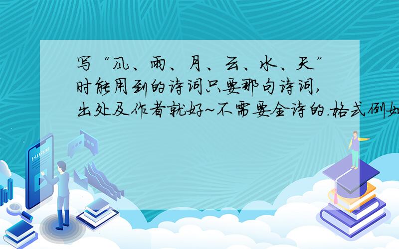 写“风、雨、月、云、水、天”时能用到的诗词只要那句诗词,出处及作者就好~不需要全诗的.格式例如：无言独上西楼,月如钩.（李煜 《相见欢》） 越多越好.（最好每个来上四五十句吧.）