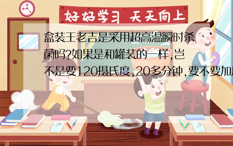 盒装王老吉是采用超高温瞬时杀菌吗?如果是和罐装的一样,岂不是要120摄氏度,20多分钟,要不要加压力呢?