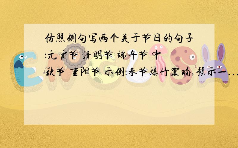 仿照例句写两个关于节日的句子：元宵节 清明节 端午节 中秋节 重阳节 示例：春节爆竹震响,预示一...仿照例句写两个关于节日的句子：元宵节 清明节 端午节 中秋节 重阳节示例：春节爆竹