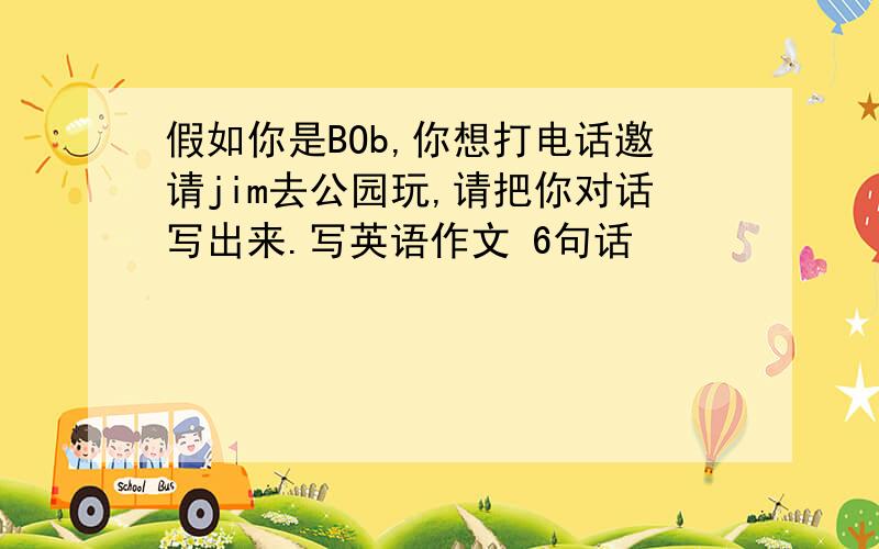 假如你是BOb,你想打电话邀请jim去公园玩,请把你对话写出来.写英语作文 6句话