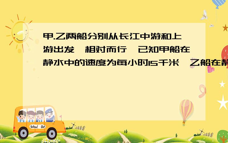 甲.乙两船分别从长江中游和上游出发,相对而行,已知甲船在静水中的速度为每小时15千米,乙船在静水中的速度是每小时20千米,水速为每小时2千米,如果两船行驶4小时相遇,那么长江中游到上游