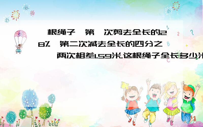 一根绳子,第一次剪去全长的28%,第二次减去全长的四分之一,两次相差1.59米.这根绳子全长多少米?