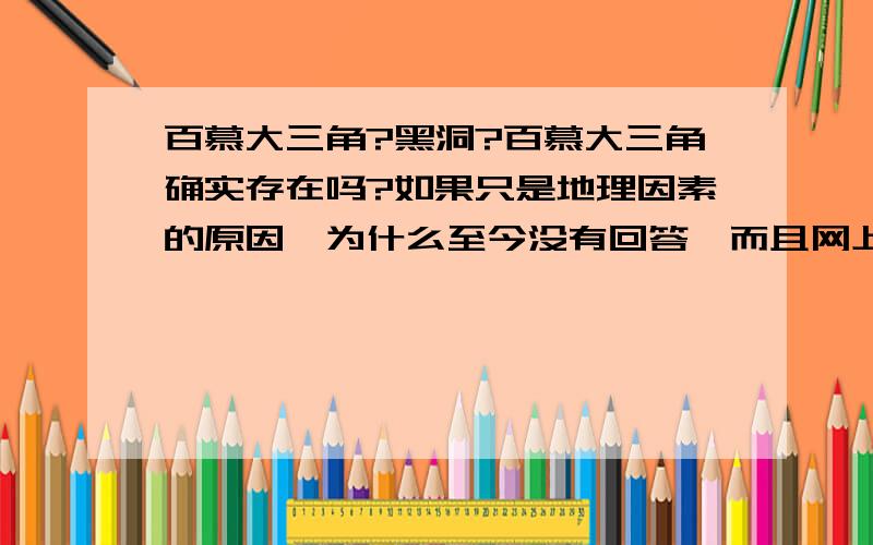 百慕大三角?黑洞?百慕大三角确实存在吗?如果只是地理因素的原因,为什么至今没有回答,而且网上说科学家们不再允许有人去哪里实地考查.有人说在百慕大三角内有黑洞,是否是这样的呢?是