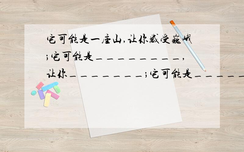 它可能是一座山,让你感受巍峨；它可能是________,让你_______；它可能是_______让你_______