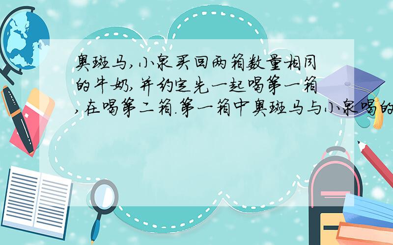 奥斑马,小泉买回两箱数量相同的牛奶,并约定先一起喝第一箱,在喝第二箱.第一箱中奥斑马与小泉喝的瓶数之比奥斑马、小泉买回两箱数量相同的牛奶,并约定先一起喝第一箱,在喝第二箱.第一