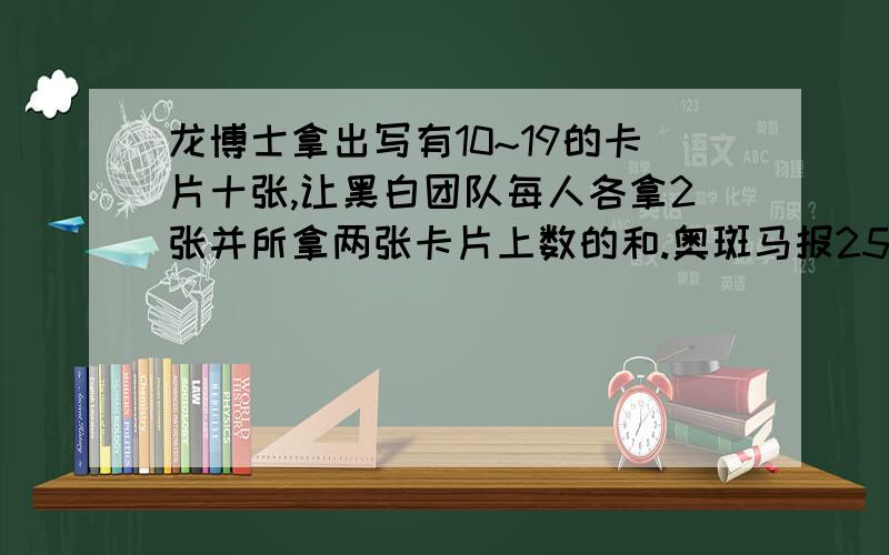 龙博士拿出写有10~19的卡片十张,让黑白团队每人各拿2张并所拿两张卡片上数的和.奥斑马报25,小泉报30,小美和欧欧都报32.那么,最后留给龙博士的两张卡片分别是哪两个数?