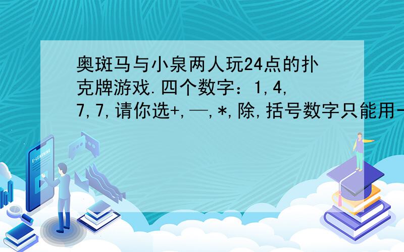 奥斑马与小泉两人玩24点的扑克牌游戏.四个数字：1,4,7,7,请你选+,—,*,除,括号数字只能用一次