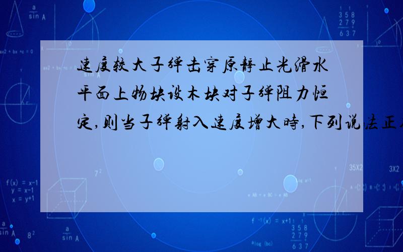 速度较大子弹击穿原静止光滑水平面上物块设木块对子弹阻力恒定,则当子弹射入速度增大时,下列说法正确的A木块获得动能变大B木块获得动能变小C子弹穿过木块的时间变长D子弹穿过木块的