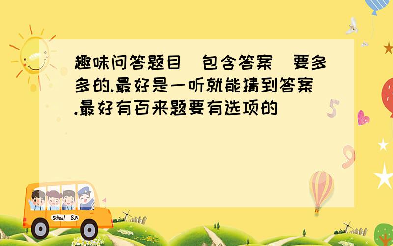 趣味问答题目（包含答案）要多多的.最好是一听就能猜到答案.最好有百来题要有选项的