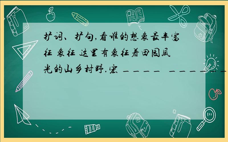 扩词、扩句,看谁的想象最丰富征 象征 这里有象征着田园风光的山乡村野.宏 ____  ____________________________________________睡 ____  ____________________________________________