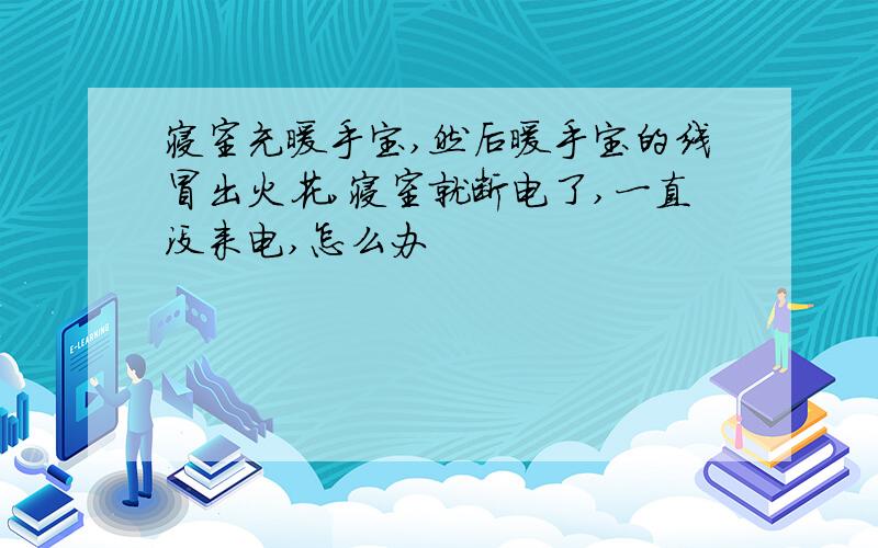 寝室充暖手宝,然后暖手宝的线冒出火花,寝室就断电了,一直没来电,怎么办